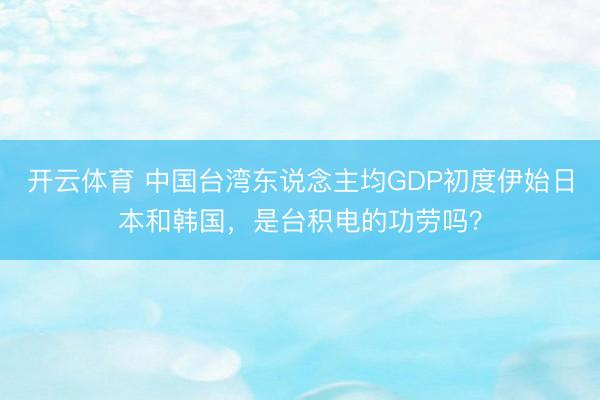 开云体育 中国台湾东说念主均GDP初度伊始日本和韩国，是台积电的功劳吗？