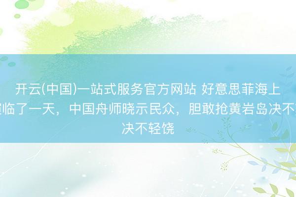 开云(中国)一站式服务官方网站 好意思菲海上军演临了一天，中国舟师晓示民众，胆敢抢黄岩岛决不轻饶