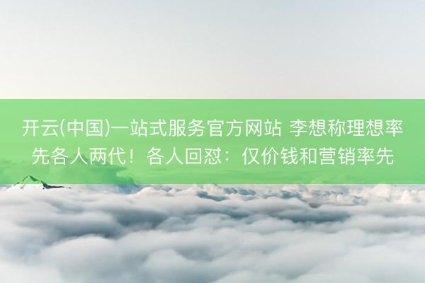 开云(中国)一站式服务官方网站 李想称理想率先各人两代！各人回怼：仅价钱和营销率先