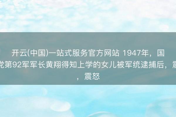 开云(中国)一站式服务官方网站 1947年，国民党第92军军长黄翔得知上学的女儿被军统逮捕后，震怒