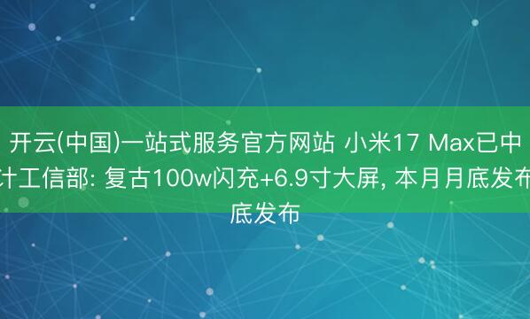 开云(中国)一站式服务官方网站 小米17 Max已中计工信部: 复古100w闪充+6.9寸大屏， 本月月底发布