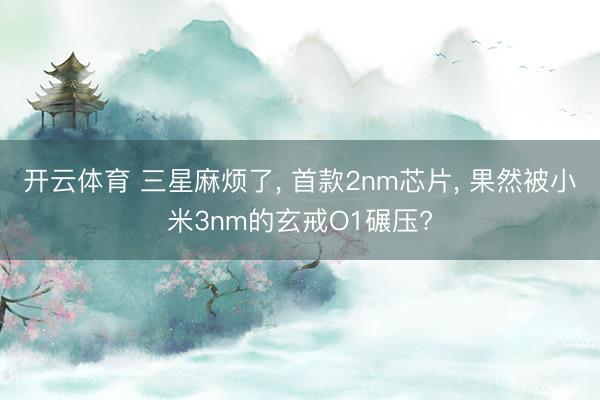 开云体育 三星麻烦了， 首款2nm芯片， 果然被小米3nm的玄戒O1碾压?
