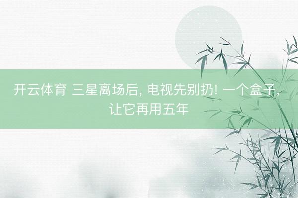 开云体育 三星离场后， 电视先别扔! 一个盒子， 让它再用五年