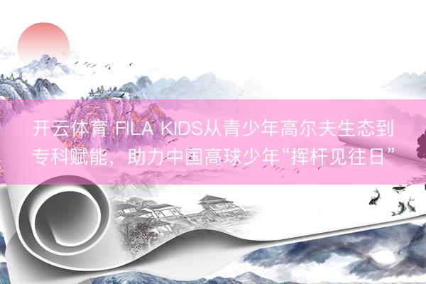 开云体育 FILA KIDS从青少年高尔夫生态到专科赋能，助力中国高球少年“挥杆见往日”
