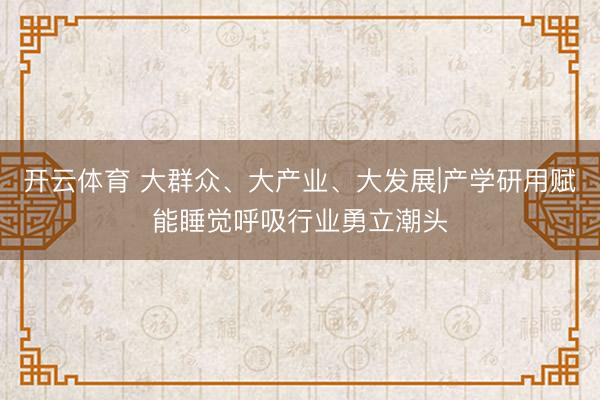 开云体育 大群众、大产业、大发展|产学研用赋能睡觉呼吸行业勇立潮头