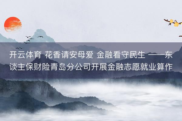 开云体育 花香请安母爱 金融看守民生 ——东谈主保财险青岛分公司开展金融志愿就业算作