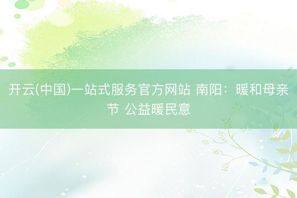 开云(中国)一站式服务官方网站 南阳：暖和母亲节 公益暖民意