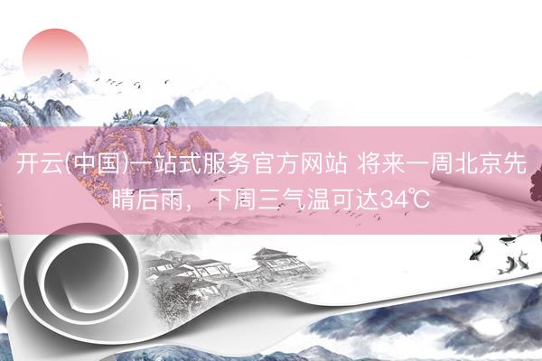 开云(中国)一站式服务官方网站 将来一周北京先晴后雨，下周三气温可达34℃
