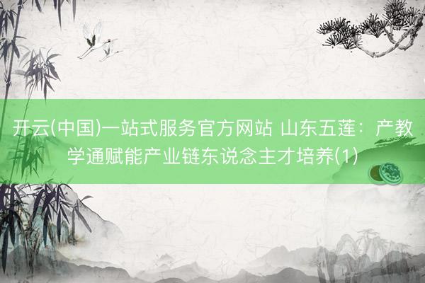 开云(中国)一站式服务官方网站 山东五莲：产教学通赋能产业链东说念主才培养(1)