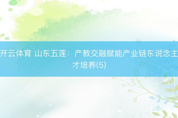 开云体育 山东五莲：产教交融赋能产业链东说念主才培养(5)