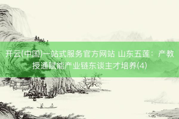 开云(中国)一站式服务官方网站 山东五莲：产教授通赋能产业链东谈主才培养(4)