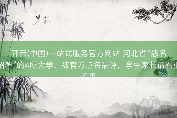 开云(中国)一站式服务官方网站 河北省“恶名昭著”的4所大学，被官方点名品评，学生家长请看重