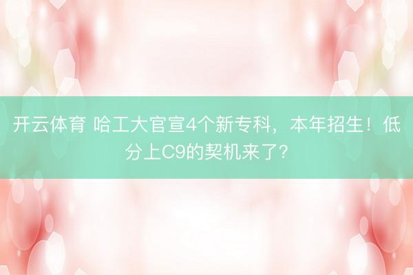 开云体育 哈工大官宣4个新专科，本年招生！低分上C9的契机来了？