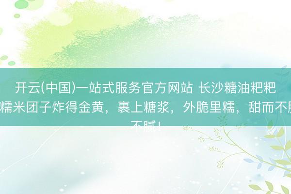 开云(中国)一站式服务官方网站 长沙糖油粑粑：糯米团子炸得金黄，裹上糖浆，外脆里糯，甜而不腻！