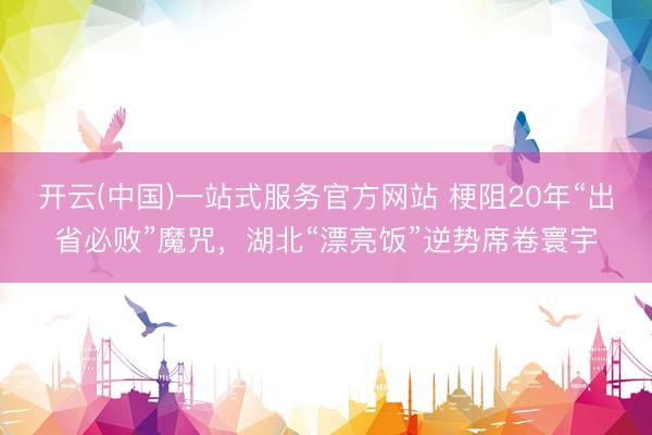 开云(中国)一站式服务官方网站 梗阻20年“出省必败”魔咒,湖北“漂亮饭”逆势席卷寰宇
