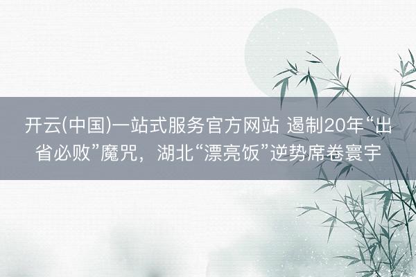 开云(中国)一站式服务官方网站 遏制20年“出省必败”魔咒,湖北“漂亮饭”逆势席卷寰宇