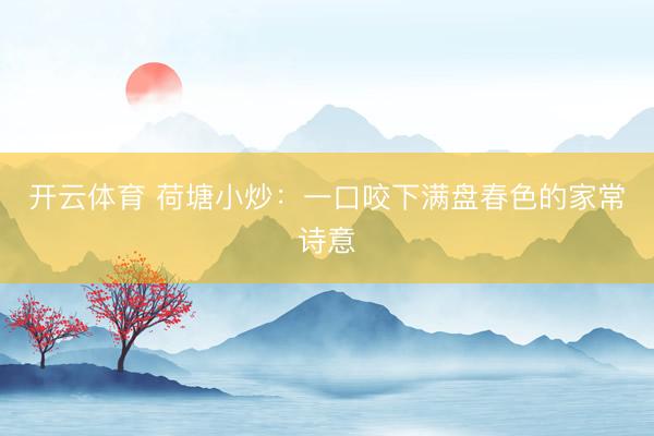 开云体育 荷塘小炒：一口咬下满盘春色的家常诗意