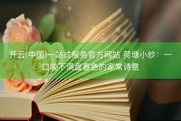 开云(中国)一站式服务官方网站 荷塘小炒：一口咬下满盘春色的家常诗意