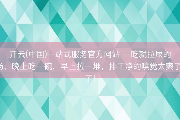 开云(中国)一站式服务官方网站 一吃就拉屎的汤,晚上吃一碗,早上拉一堆,排干净的嗅觉太爽了!