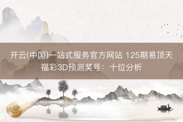 开云(中国)一站式服务官方网站 125期易顶天福彩3D预测奖号：十位分析