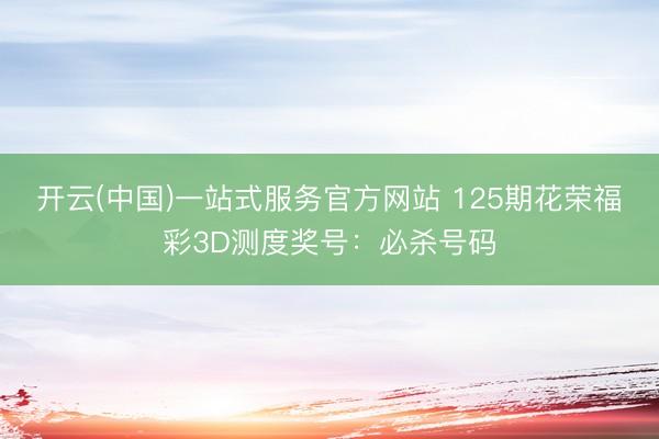 开云(中国)一站式服务官方网站 125期花荣福彩3D测度奖号：必杀号码