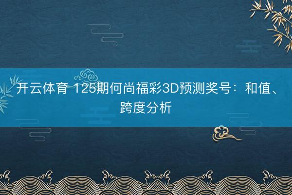 开云体育 125期何尚福彩3D预测奖号：和值、跨度分析