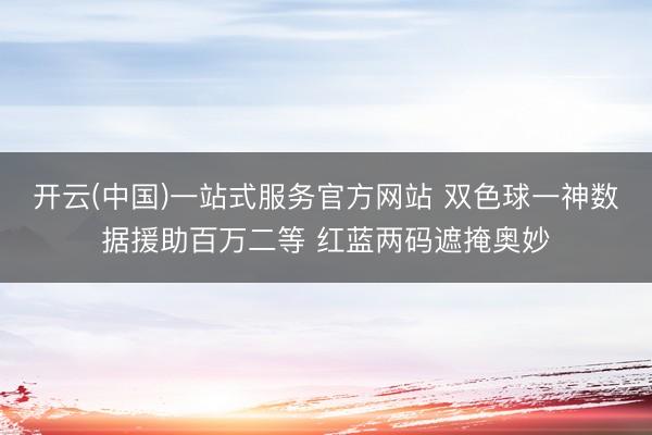 开云(中国)一站式服务官方网站 双色球一神数据援助百万二等 红蓝两码遮掩奥妙