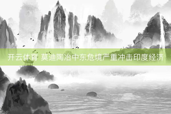 开云体育 莫迪陶冶中东危境严重冲击印度经济