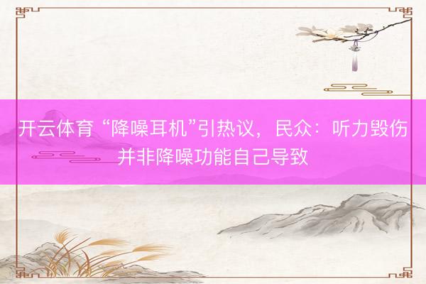 开云体育 “降噪耳机”引热议，民众：听力毁伤并非降噪功能自己导致