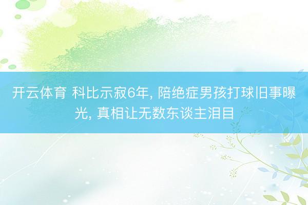 开云体育 科比示寂6年， 陪绝症男孩打球旧事曝光， 真相让无数东谈主泪目