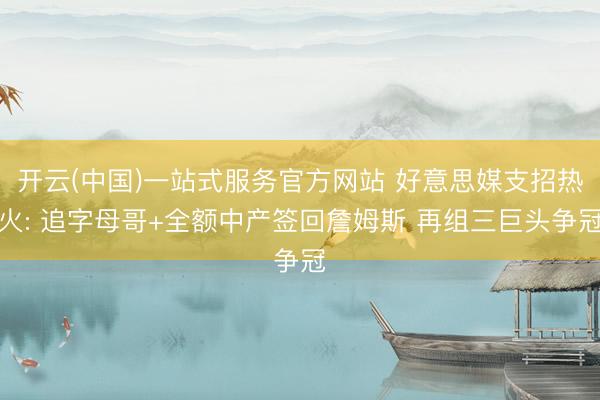 开云(中国)一站式服务官方网站 好意思媒支招热火: 追字母哥+全额中产签回詹姆斯 再组三巨头争冠