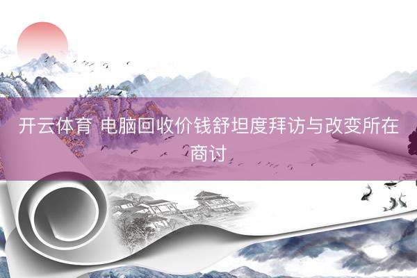 开云体育 电脑回收价钱舒坦度拜访与改变所在商讨