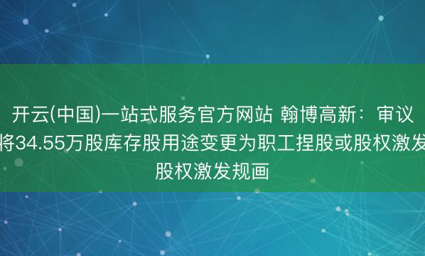 开云(中国)一站式服务官方网站 翰博高新：审议通过将34.55万股库存股用途变更为职工捏股或股权激发规画