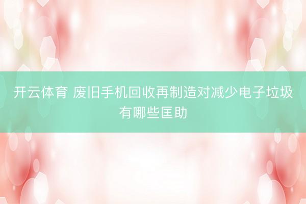 开云体育 废旧手机回收再制造对减少电子垃圾有哪些匡助