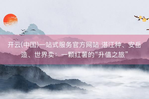 开云(中国)一站式服务官方网站 湛江种、安岳造、世界卖：一颗红薯的“升值之旅”