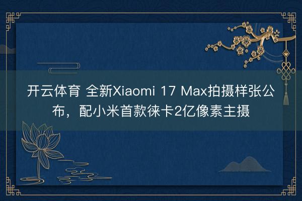 开云体育 全新Xiaomi 17 Max拍摄样张公布，配小米首款徕卡2亿像素主摄