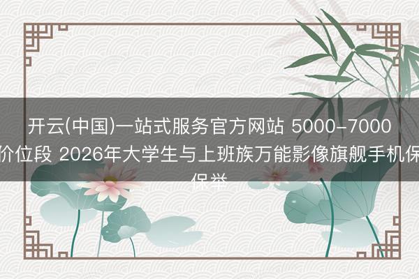 开云(中国)一站式服务官方网站 5000-7000元价位段 2026年大学生与上班族万能影像旗舰手机保举