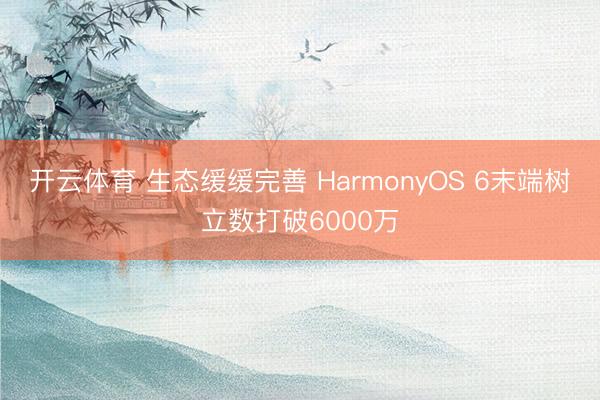 开云体育 生态缓缓完善 HarmonyOS 6末端树立数打破6000万