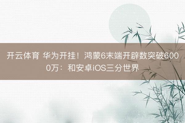 开云体育 华为开挂！鸿蒙6末端开辟数突破6000万：和安卓iOS三分世界