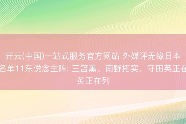 开云(中国)一站式服务官方网站 外媒评无缘日本大名单11东说念主阵: 三笘薰、南野拓实、守田英正在列