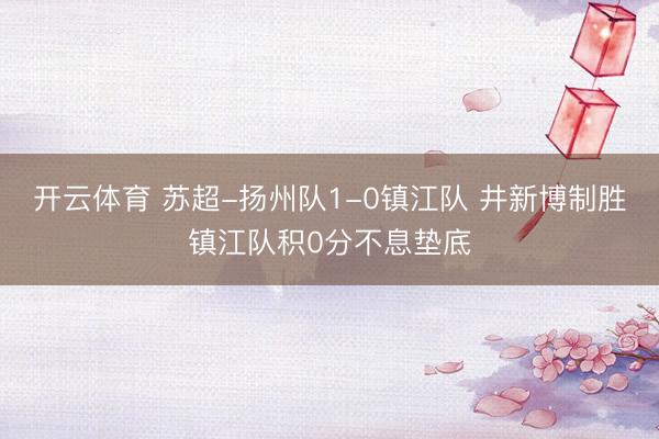 开云体育 苏超-扬州队1-0镇江队 井新博制胜镇江队积0分不息垫底