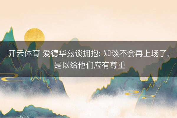 开云体育 爱德华兹谈拥抱: 知谈不会再上场了， 是以给他们应有尊重