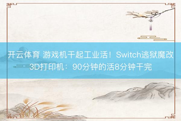 开云体育 游戏机干起工业活！Switch逃狱魔改3D打印机：90分钟的活8分钟干完
