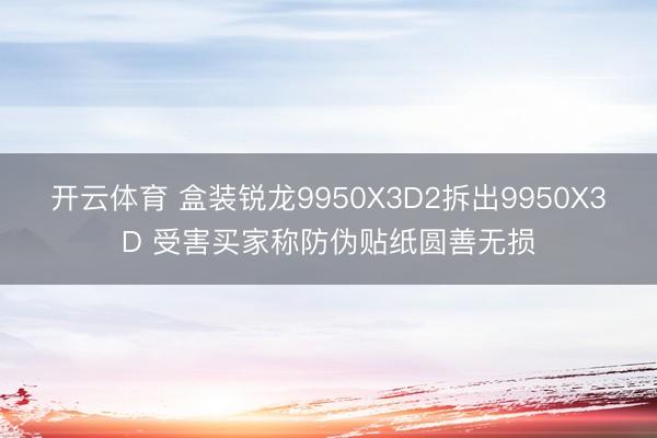 开云体育 盒装锐龙9950X3D2拆出9950X3D 受害买家称防伪贴纸圆善无损