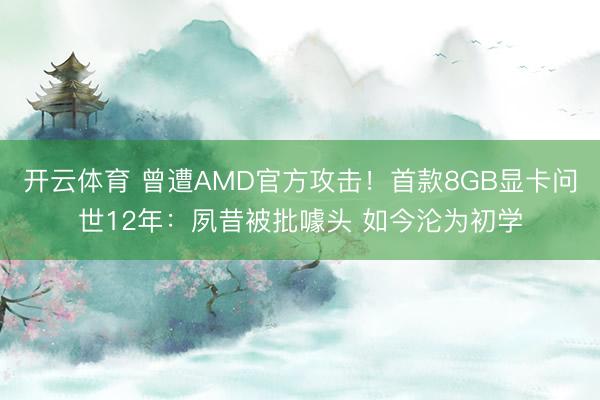 开云体育 曾遭AMD官方攻击！首款8GB显卡问世12年：夙昔被批噱头 如今沦为初学