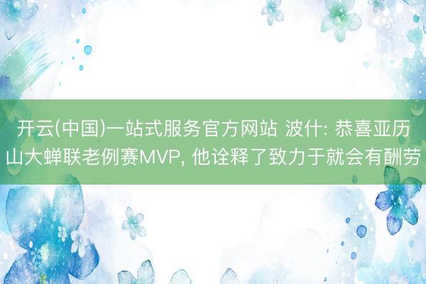 开云(中国)一站式服务官方网站 波什: 恭喜亚历山大蝉联老例赛MVP， 他诠释了致力于就会有酬劳
