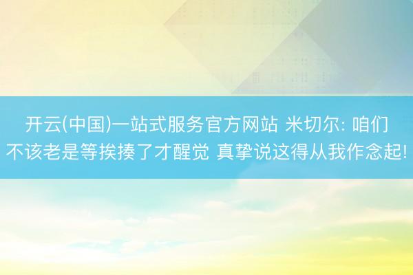 开云(中国)一站式服务官方网站 米切尔: 咱们不该老是等挨揍了才醒觉 真挚说这得从我作念起!