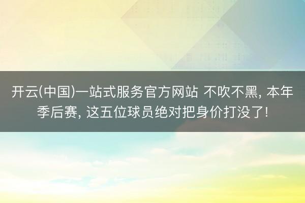 开云(中国)一站式服务官方网站 不吹不黑, 本年季后赛, 这五位球员绝对把身价打没了!