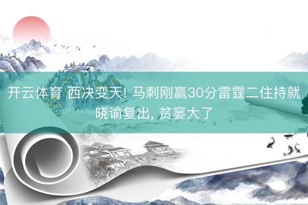 开云体育 西决变天! 马刺刚赢30分雷霆二住持就晓谕复出， 贫窭大了