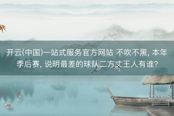 开云(中国)一站式服务官方网站 不吹不黑， 本年季后赛， 说明最差的球队二方丈王人有谁?